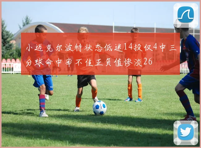 小迈克尔波特状态低迷14投仅4中三分球命中率不佳正负值惨淡26