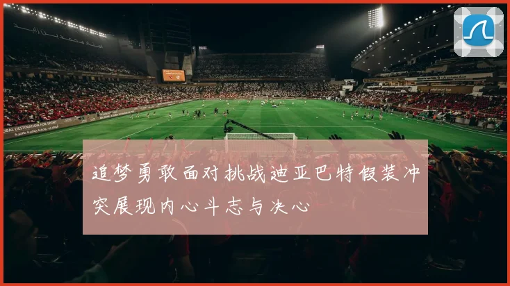 追梦勇敢面对挑战迪亚巴特假装冲突展现内心斗志与决心