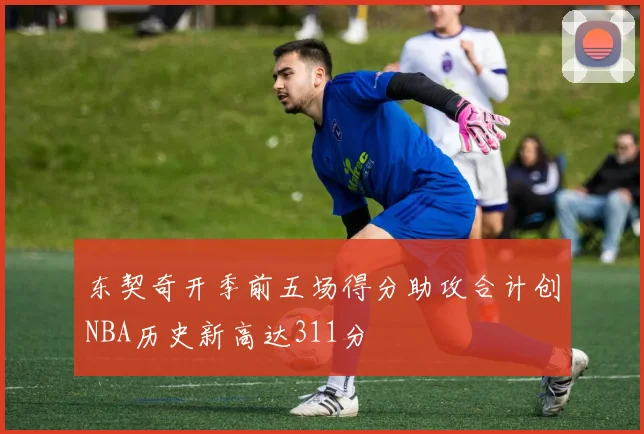 东契奇开季前五场得分助攻合计创NBA历史新高达311分