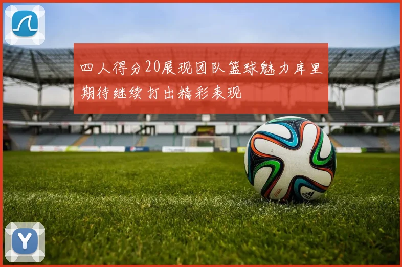 四人得分20展现团队篮球魅力库里期待继续打出精彩表现