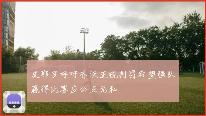 皮耶罗呼吁齐沃正视判罚希望强队赢得比赛应公正无私